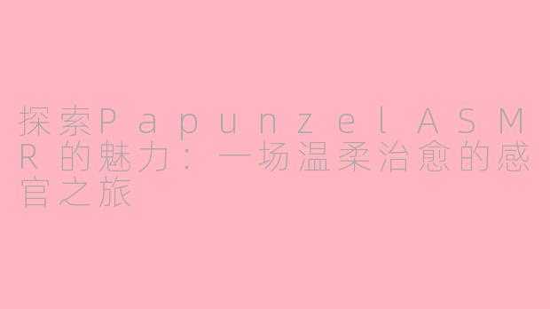 探索PapunzelASMR的魅力：一场温柔治愈的感官之旅