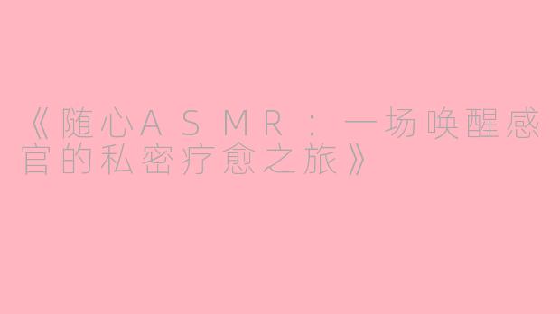 《随心ASMR:一场唤醒感官的私密疗愈之旅》