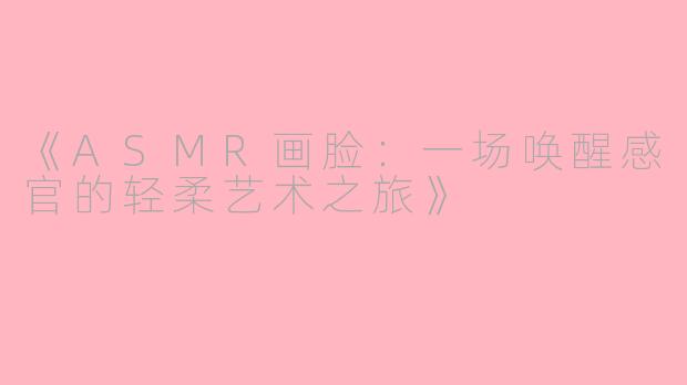 《ASMR画脸：一场唤醒感官的轻柔艺术之旅》