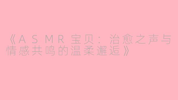 《ASMR宝贝：治愈之声与情感共鸣的温柔邂逅》