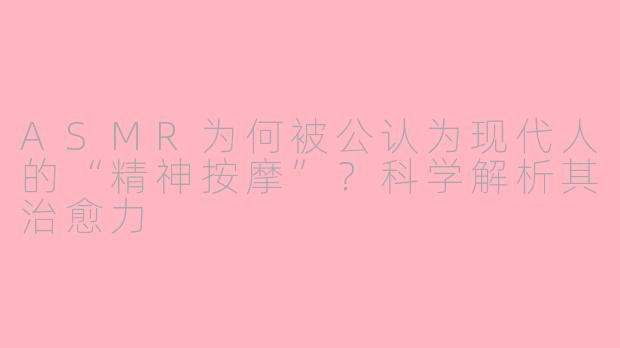 ASMR为何被公认为现代人的“精神按摩”？科学解析其治愈力