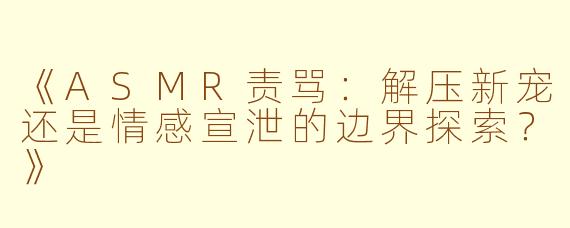 《ASMR责骂：解压新宠还是情感宣泄的边界探索？》