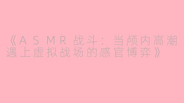 《ASMR战斗：当颅内高潮遇上虚拟战场的感官博弈》