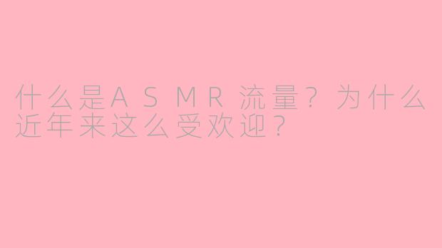 什么是ASMR流量？为什么近年来这么受欢迎？