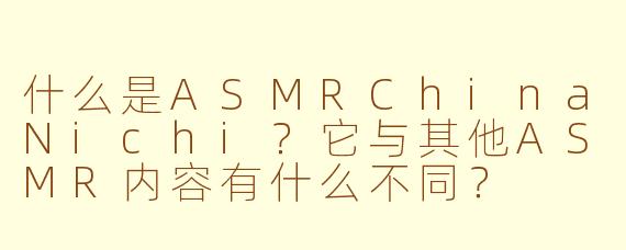 什么是ASMRChinaNichi？它与其他ASMR内容有什么不同？