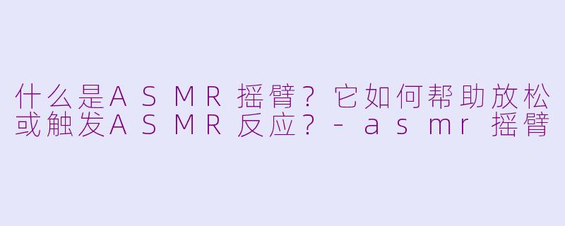 什么是ASMR摇臂？它如何帮助放松或触发ASMR反应？-asmr摇臂
