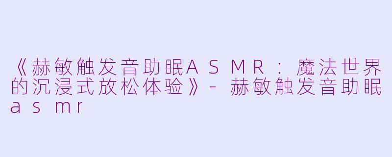 《赫敏触发音助眠ASMR：魔法世界的沉浸式放松体验》-赫敏触发音助眠asmr