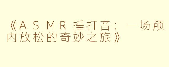 《ASMR捶打音：一场颅内放松的奇妙之旅》