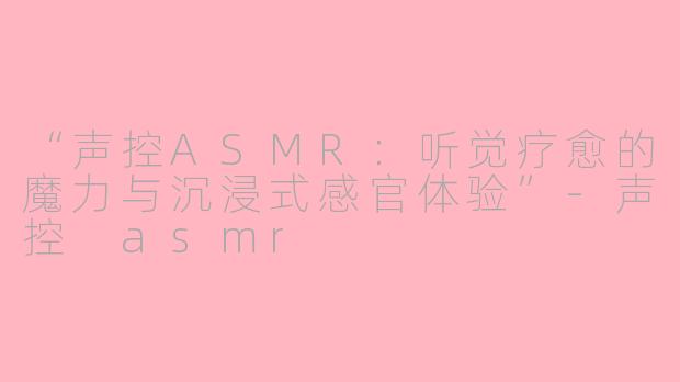 “声控ASMR：听觉疗愈的魔力与沉浸式感官体验”-声控 asmr