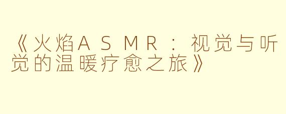 《火焰ASMR：视觉与听觉的温暖疗愈之旅》