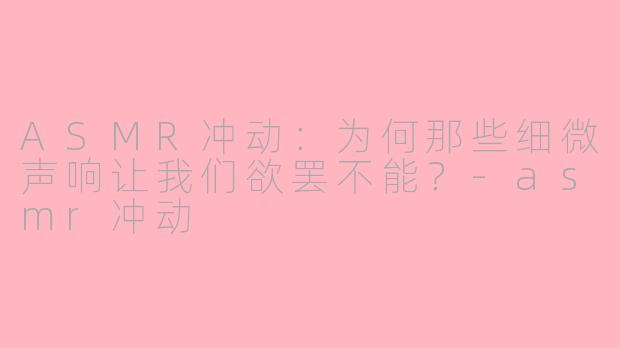 ASMR冲动：为何那些细微声响让我们欲罢不能？-asmr冲动