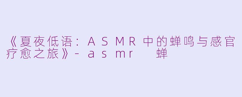 《夏夜低语：ASMR中的蝉鸣与感官疗愈之旅》-asmr 蝉