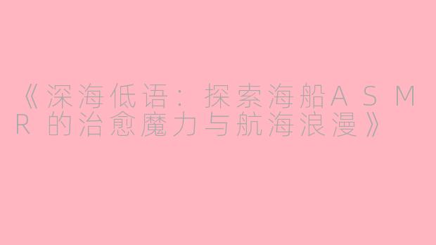 《深海低语:探索海船ASMR的治愈魔力与航海浪漫》