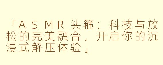 「ASMR头箍：科技与放松的完美融合，开启你的沉浸式解压体验」