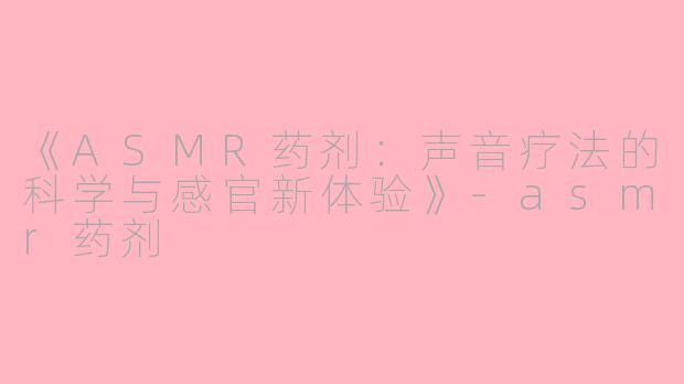 《ASMR药剂：声音疗法的科学与感官新体验》-asmr药剂