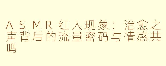 ASMR红人现象：治愈之声背后的流量密码与情感共鸣