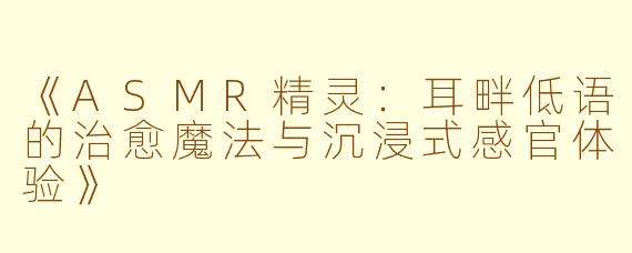 《ASMR精灵：耳畔低语的治愈魔法与沉浸式感官体验》