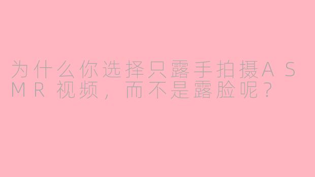 为什么你选择只露手拍摄ASMR视频，而不是露脸呢？