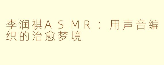李润祺ASMR：用声音编织的治愈梦境