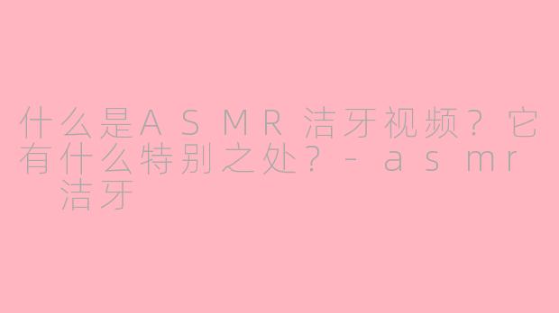 什么是ASMR洁牙视频？它有什么特别之处？-asmr 洁牙