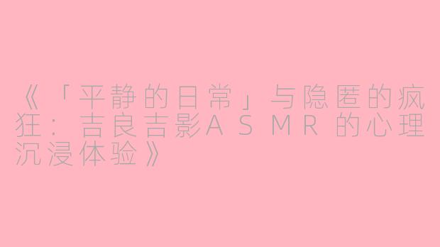 《「平静的日常」与隐匿的疯狂：吉良吉影ASMR的心理沉浸体验》