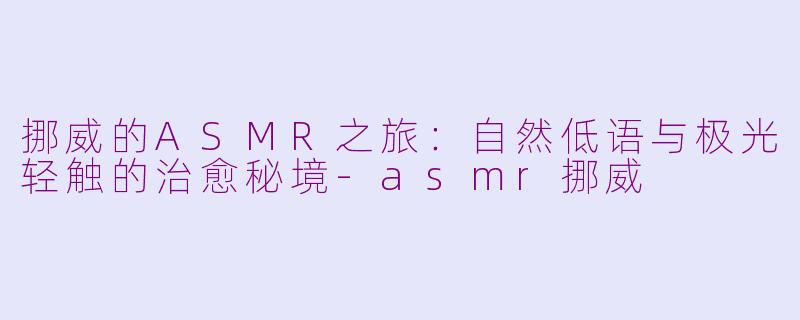 挪威的ASMR之旅：自然低语与极光轻触的治愈秘境-asmr挪威