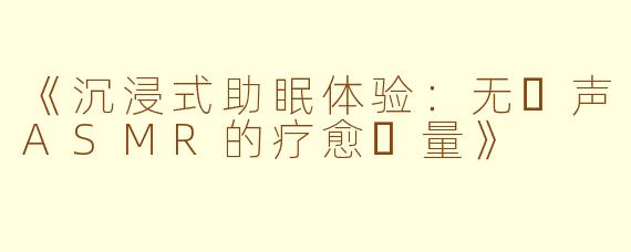 《沉浸式助眠体验：无⼈声ASMR的疗愈⼒量》