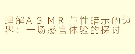 理解ASMR与性暗示的边界：一场感官体验的探讨