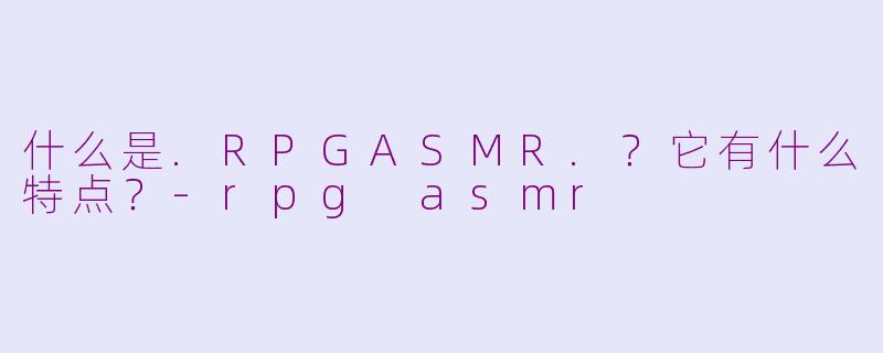 什么是.RPGASMR.？它有什么特点？-rpg asmr