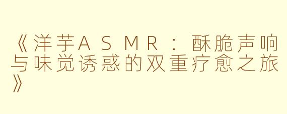 《洋芋ASMR：酥脆声响与味觉诱惑的双重疗愈之旅》