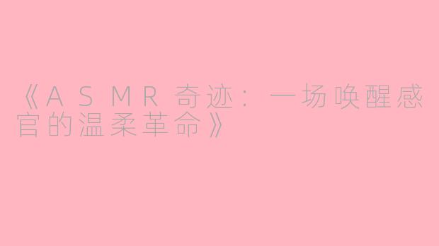 《ASMR奇迹：一场唤醒感官的温柔革命》