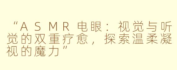 “ASMR电眼：视觉与听觉的双重疗愈，探索温柔凝视的魔力”