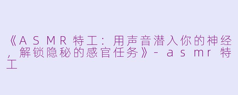 《ASMR特工：用声音潜入你的神经，解锁隐秘的感官任务》-asmr特工