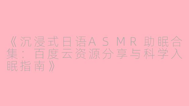 《沉浸式日语ASMR助眠合集：百度云资源分享与科学入眠指南》