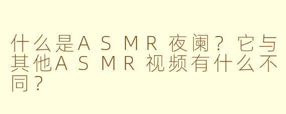 什么是ASMR夜阑？它与其他ASMR视频有什么不同？