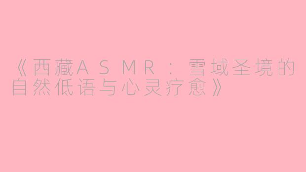 《西藏ASMR：雪域圣境的自然低语与心灵疗愈》
