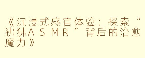 《沉浸式感官体验：探索“狒狒ASMR”背后的治愈魔力》