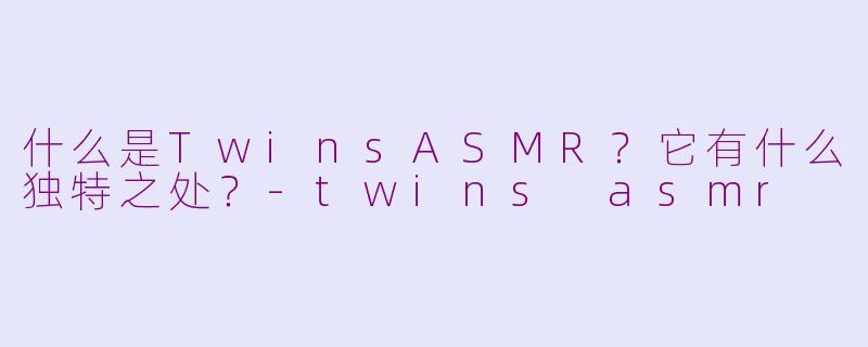 什么是TwinsASMR？它有什么独特之处？-twins asmr