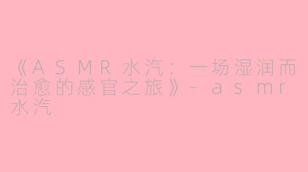 《ASMR水汽：一场湿润而治愈的感官之旅》-asmr水汽