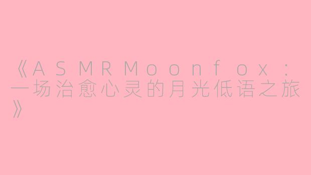 《ASMRMoonfox：一场治愈心灵的月光低语之旅》