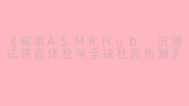 《探索ASMRHub：沉浸式感官体验与全球社区热潮》