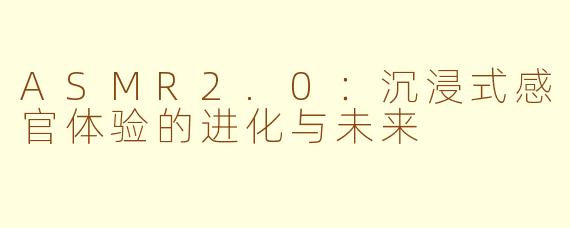ASMR2.0：沉浸式感官体验的进化与未来