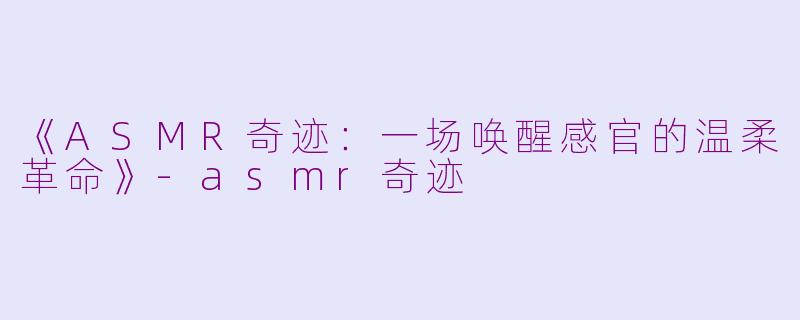 《ASMR奇迹：一场唤醒感官的温柔革命》-asmr奇迹