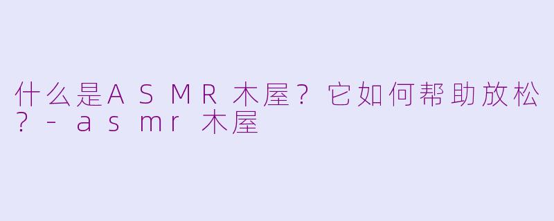 什么是ASMR木屋？它如何帮助放松？-asmr木屋