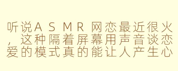 听说ASMR网恋最近很火，这种隔着屏幕用声音谈恋爱的模式真的能让人产生心动的感觉吗？