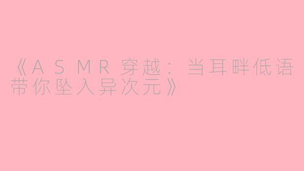 《ASMR穿越：当耳畔低语带你坠入异次元》