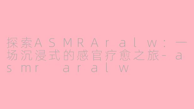 探索ASMRAralw:一场沉浸式的感官疗愈之旅