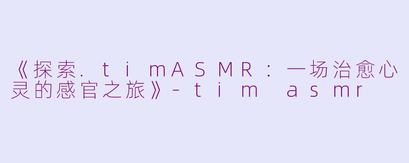 《探索.timASMR：一场治愈心灵的感官之旅》-tim asmr