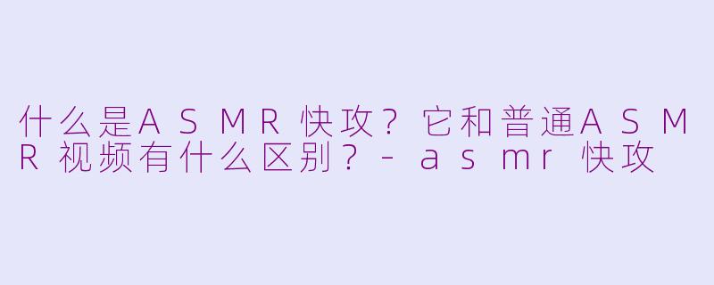 什么是ASMR快攻？它和普通ASMR视频有什么区别？-asmr快攻