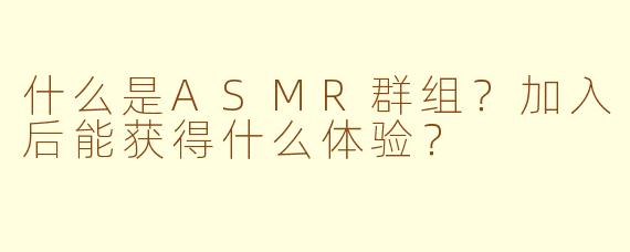 什么是ASMR群组？加入后能获得什么体验？
